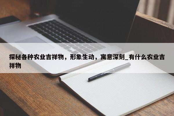 探秘各种农业吉祥物，形象生动，寓意深刻_有什么农业吉祥物