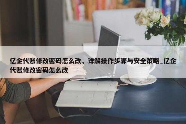 亿企代账修改密码怎么改，详解操作步骤与安全策略_亿企代账修改密码怎么改