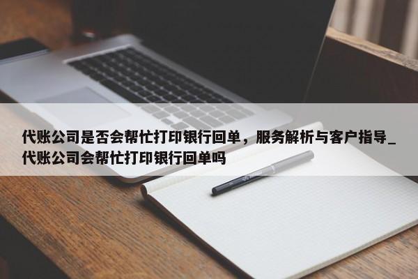 代账公司是否会帮忙打印银行回单，服务解析与客户指导_代账公司会帮忙打印银行回单吗