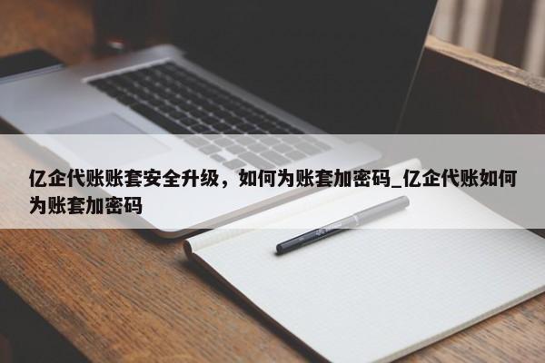 亿企代账账套安全升级，如何为账套加密码_亿企代账如何为账套加密码