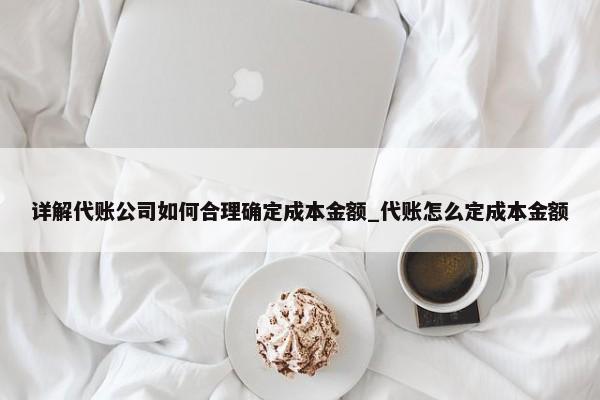 详解代账公司如何合理确定成本金额_代账怎么定成本金额