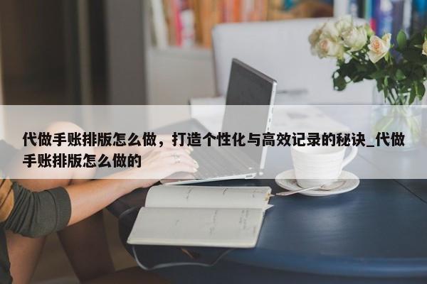 代做手账排版怎么做，打造个性化与高效记录的秘诀_代做手账排版怎么做的