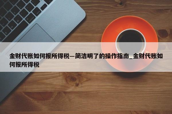 金财代账如何报所得税—简洁明了的操作指南_金财代账如何报所得税