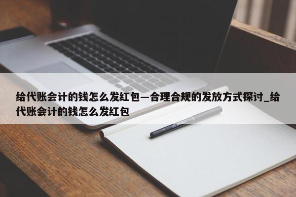 给代账会计的钱怎么发红包—合理合规的发放方式探讨_给代账会计的钱怎么发红包