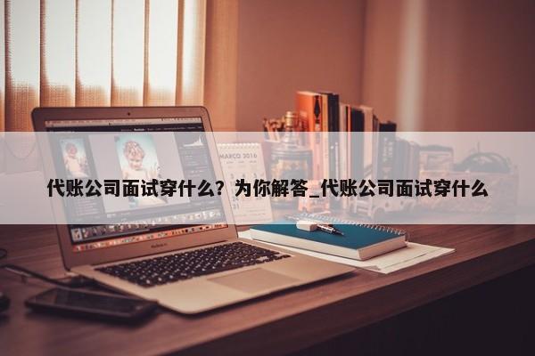 代账公司面试穿什么？为你解答_代账公司面试穿什么