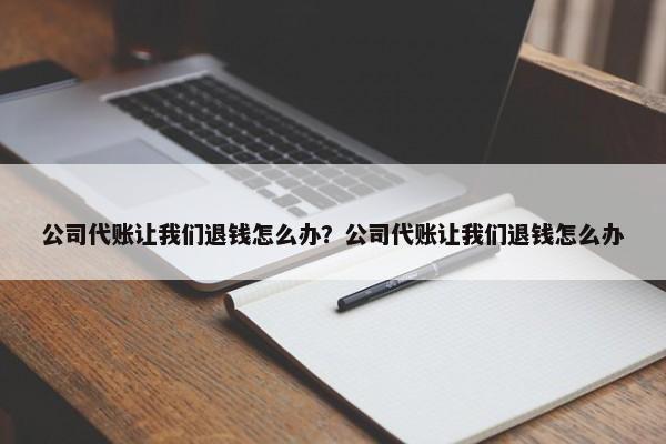 公司代账让我们退钱怎么办？公司代账让我们退钱怎么办