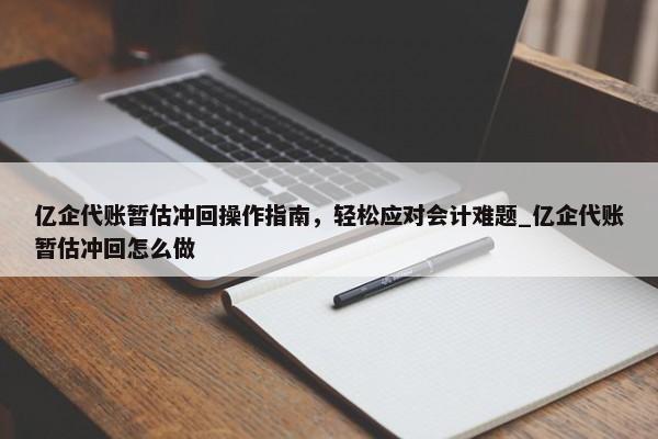 亿企代账暂估冲回操作指南，轻松应对会计难题_亿企代账暂估冲回怎么做