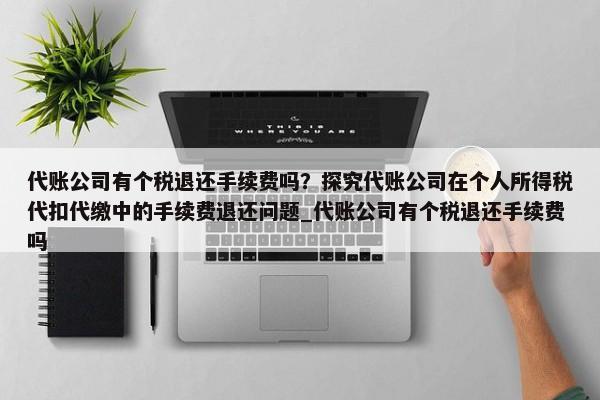 代账公司有个税退还手续费吗？探究代账公司在个人所得税代扣代缴中的手续费退还问题_代账公司有个税退还手续费吗