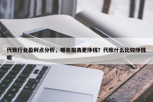 代账行业盈利点分析，哪些服务更挣钱？代账什么比较挣钱呢