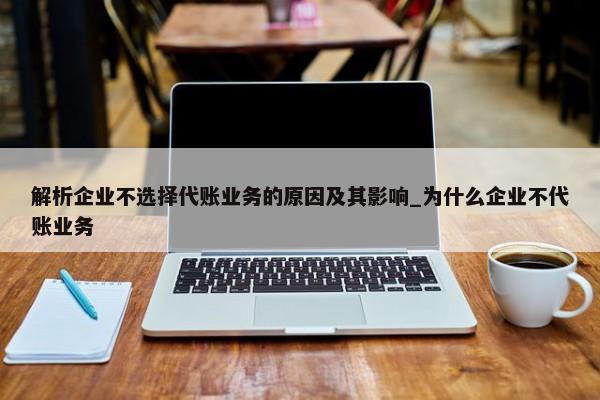 解析企业不选择代账业务的原因及其影响_为什么企业不代账业务