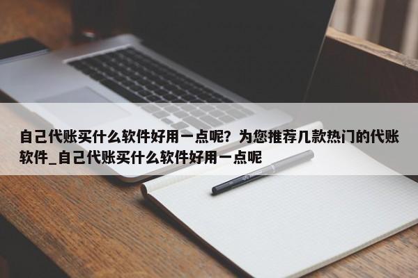 自己代账买什么软件好用一点呢？为您推荐几款热门的代账软件_自己代账买什么软件好用一点呢