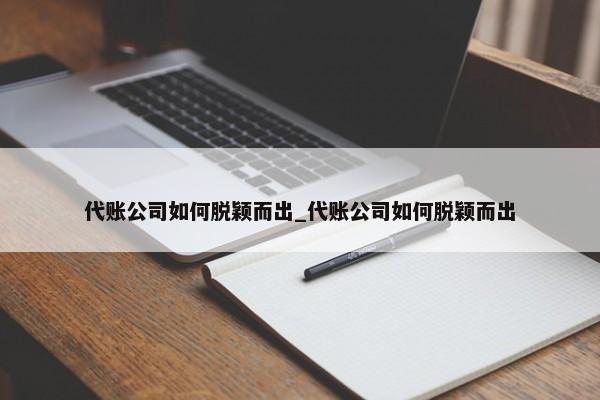 代账公司如何脱颖而出_代账公司如何脱颖而出