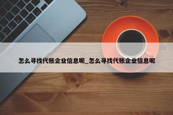 怎么寻找代账企业信息呢_怎么寻找代账企业信息呢