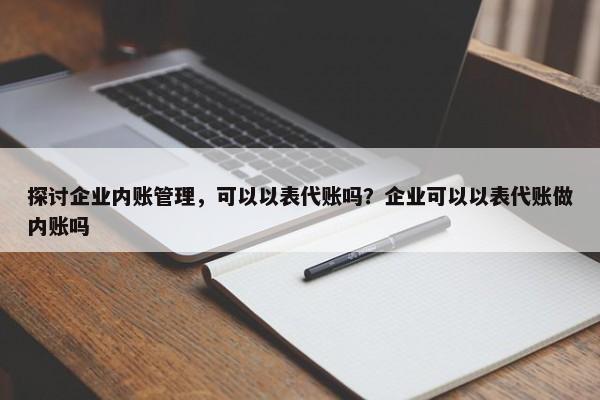 探讨企业内账管理，可以以表代账吗？企业可以以表代账做内账吗