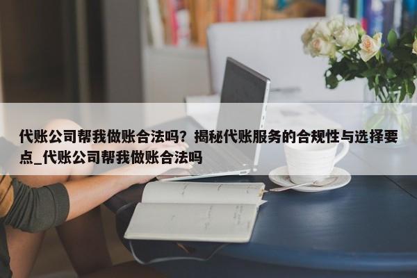 代账公司帮我做账合法吗？揭秘代账服务的合规性与选择要点_代账公司帮我做账合法吗