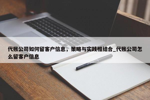 代账公司如何留客户信息，策略与实践相结合_代账公司怎么留客户信息