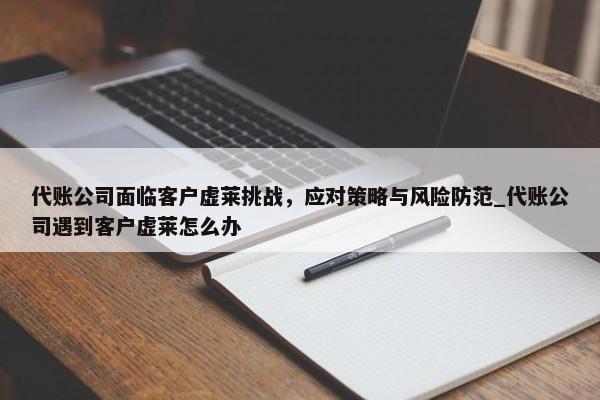 代账公司面临客户虚莱挑战，应对策略与风险防范_代账公司遇到客户虚莱怎么办