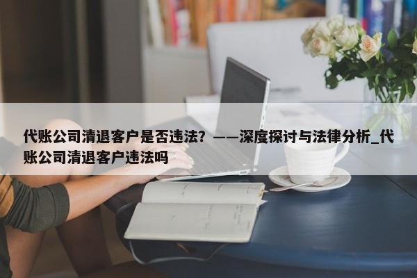 代账公司清退客户是否违法？——深度探讨与法律分析_代账公司清退客户违法吗