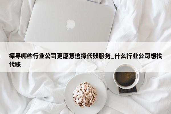 探寻哪些行业公司更愿意选择代账服务_什么行业公司想找代账