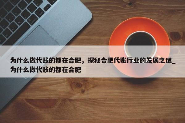 为什么做代账的都在合肥，探秘合肥代账行业的发展之谜_为什么做代账的都在合肥