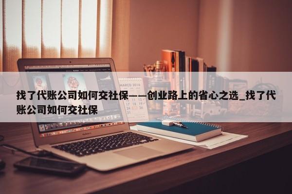 找了代账公司如何交社保——创业路上的省心之选_找了代账公司如何交社保