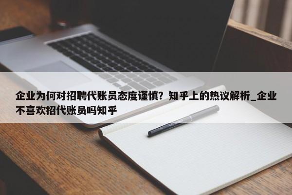 企业为何对招聘代账员态度谨慎？知乎上的热议解析_企业不喜欢招代账员吗知乎