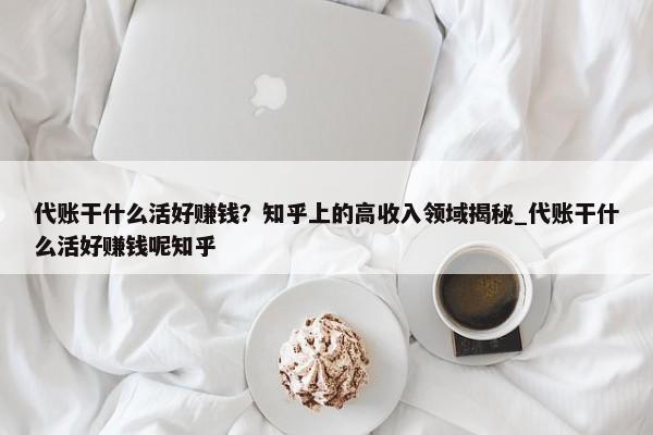 代账干什么活好赚钱？知乎上的高收入领域揭秘_代账干什么活好赚钱呢知乎