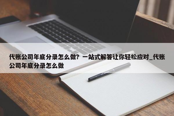 代账公司年底分录怎么做？一站式解答让你轻松应对_代账公司年底分录怎么做