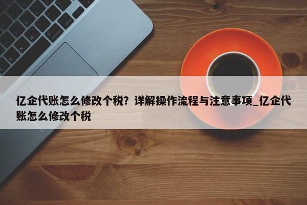 亿企代账怎么修改个税？详解操作流程与注意事项_亿企代账怎么修改个税