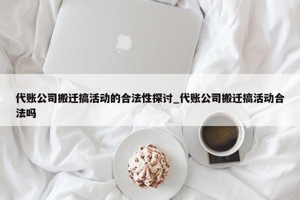 代账公司搬迁搞活动的合法性探讨_代账公司搬迁搞活动合法吗