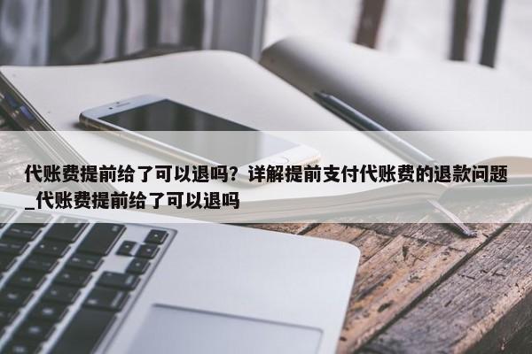 代账费提前给了可以退吗？详解提前支付代账费的退款问题_代账费提前给了可以退吗